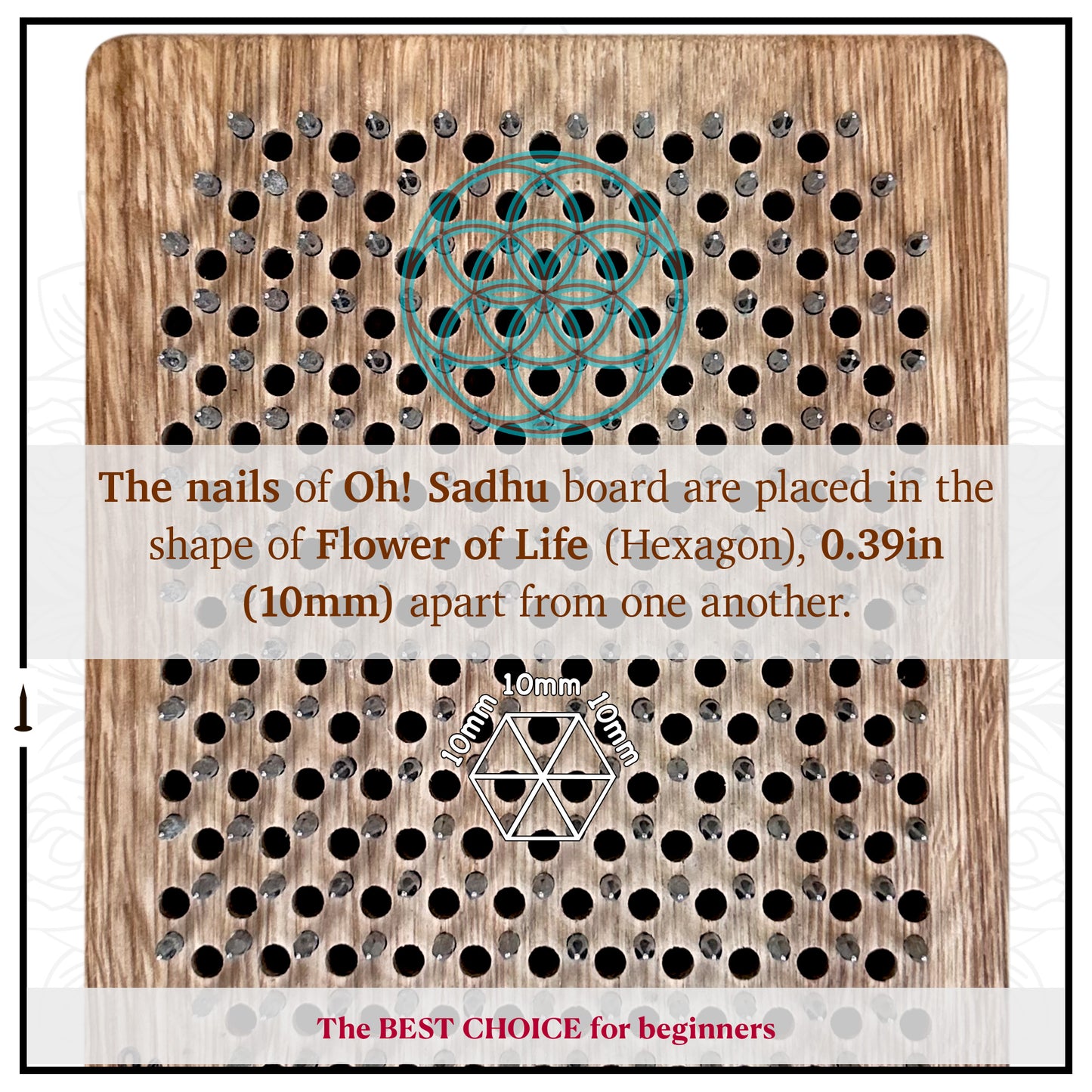 The nails on the Oh! Sadhu board are meticulously placed in the shape of the Flower of Life, with a distance of 10mm (0.39in) between each nail. This arrangement not only offers a visually appealing design but also provides an optimal balance for your meditation practice, making it the best choice for beginners